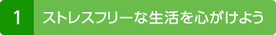 1. ストレスフリーな生活を心がけよう
